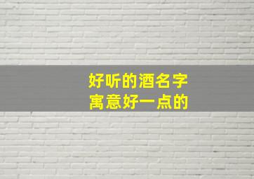 好听的酒名字 寓意好一点的